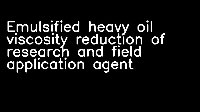 Emulsified heavy oil viscosity reduction of research and field application agent