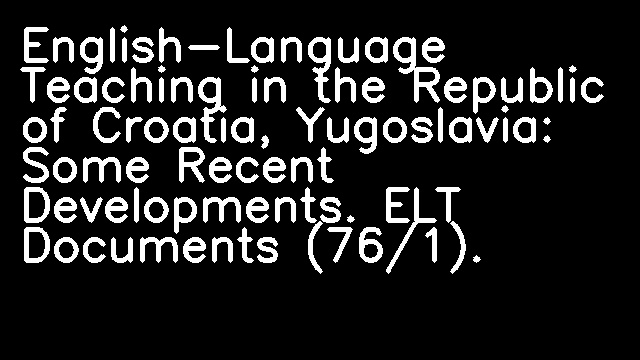 English-Language Teaching in the Republic of Croatia, Yugoslavia: Some Recent Developments. ELT Documents (76/1).