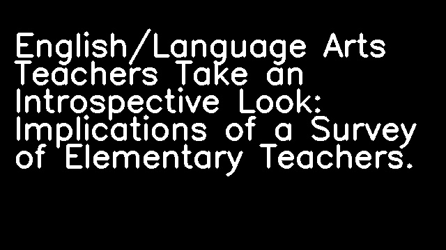 English/Language Arts Teachers Take an Introspective Look: Implications of a Survey of Elementary Teachers.