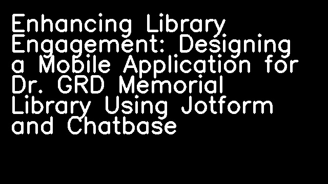 Enhancing Library Engagement: Designing a Mobile Application for Dr. GRD Memorial Library Using Jotform and Chatbase