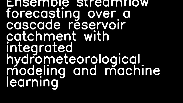 Ensemble streamflow forecasting over a cascade reservoir catchment with integrated hydrometeorological modeling and machine learning