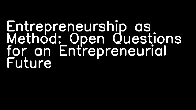 Entrepreneurship as Method: Open Questions for an Entrepreneurial Future