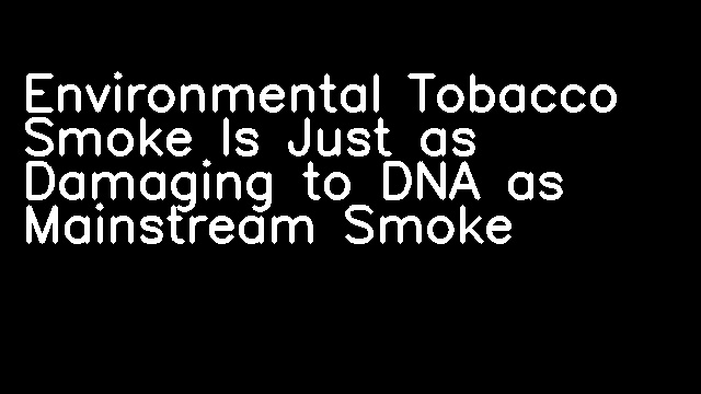 Environmental Tobacco Smoke Is Just as Damaging to DNA as Mainstream Smoke