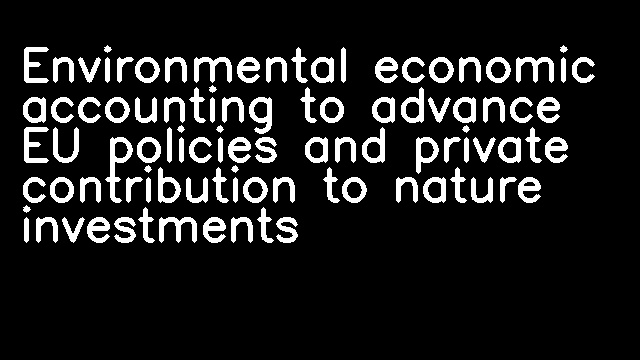 Environmental economic accounting to advance EU policies and private contribution to nature investments