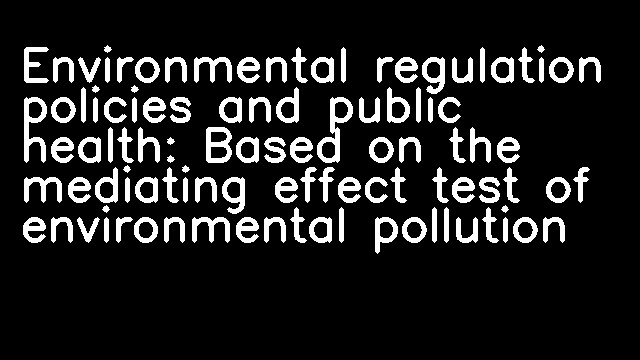 Environmental regulation policies and public health: Based on the mediating effect test of environmental pollution