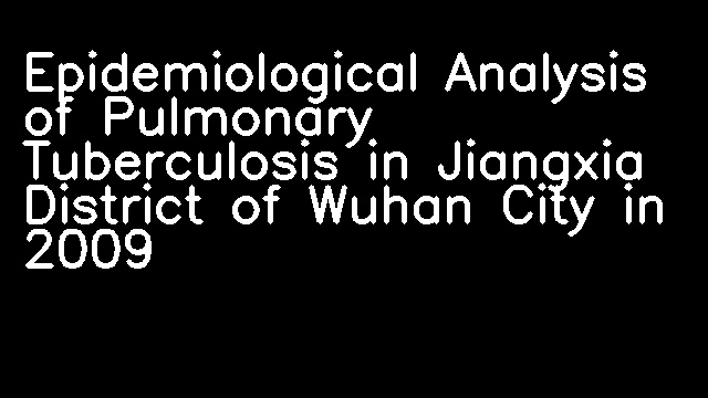 Epidemiological Analysis of Pulmonary Tuberculosis in Jiangxia District of Wuhan City in 2009