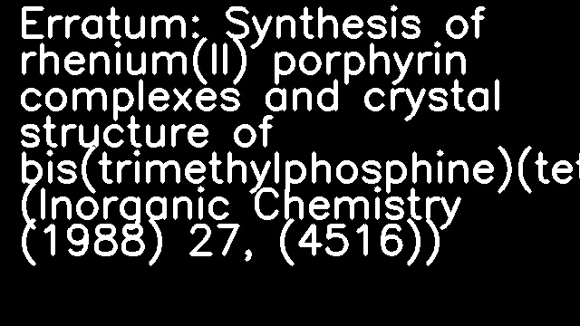 Erratum: Synthesis of rhenium(II) porphyrin complexes and crystal structure of bis(trimethylphosphine)(tetra-p-tolylporphyrinato)rhenium(II)-Toluene (Inorganic Chemistry (1988) 27, (4516))