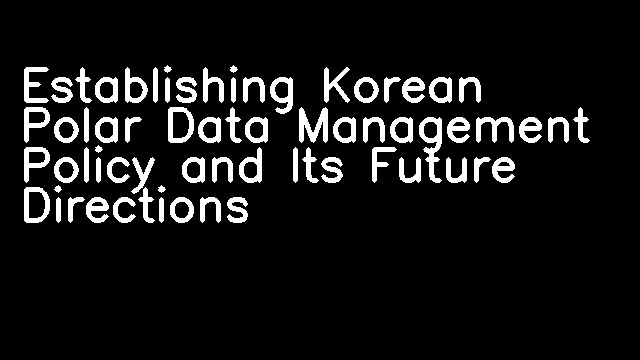 Establishing Korean Polar Data Management Policy and Its Future Directions