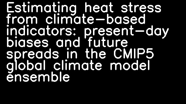 Estimating heat stress from climate-based indicators: present-day biases and future spreads in the CMIP5 global climate model ensemble