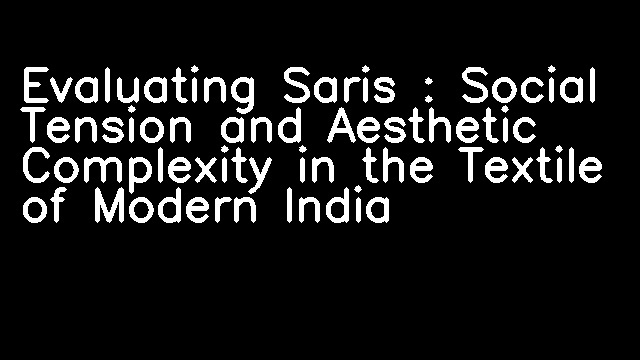 Evaluating Saris : Social Tension and Aesthetic Complexity in the Textile of Modern India