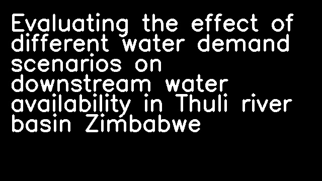 Evaluating the effect of different water demand scenarios on downstream water availability in Thuli river basin Zimbabwe