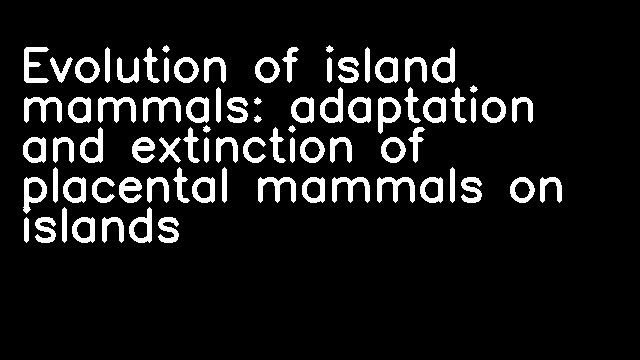 Evolution of island mammals: adaptation and extinction of placental mammals on islands