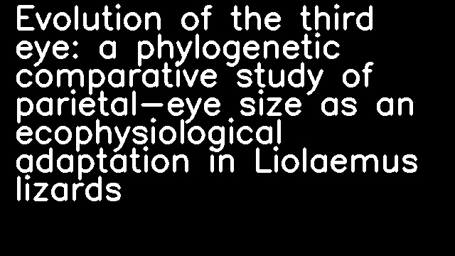 Evolution of the third eye: a phylogenetic comparative study of parietal-eye size as an ecophysiological adaptation in Liolaemus lizards