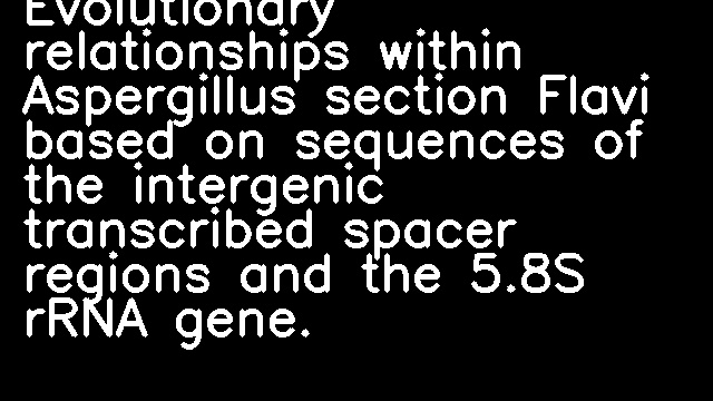 Evolutionary relationships within Aspergillus section Flavi based on sequences of the intergenic transcribed spacer regions and the 5.8S rRNA gene.