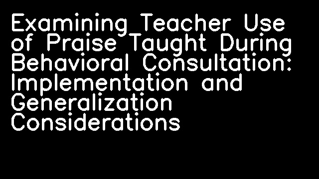 Examining Teacher Use of Praise Taught During Behavioral Consultation: Implementation and Generalization Considerations