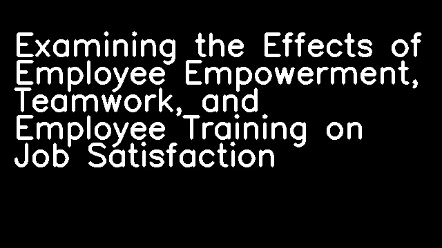 Examining the Effects of Employee Empowerment, Teamwork, and Employee Training on Job Satisfaction