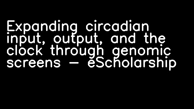 Expanding circadian input, output, and the clock through genomic screens - eScholarship