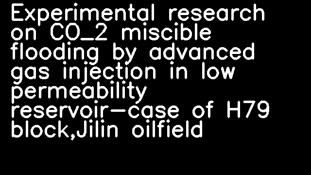 Experimental research on CO_2 miscible flooding by advanced gas injection in low permeability reservoir-case of H79 block,Jilin oilfield