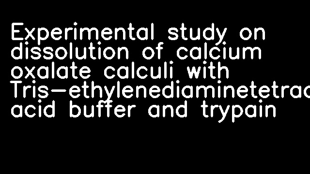 Experimental study on dissolution of calcium oxalate calculi with Tris-ethylenediaminetetraacetic acid buffer and trypain