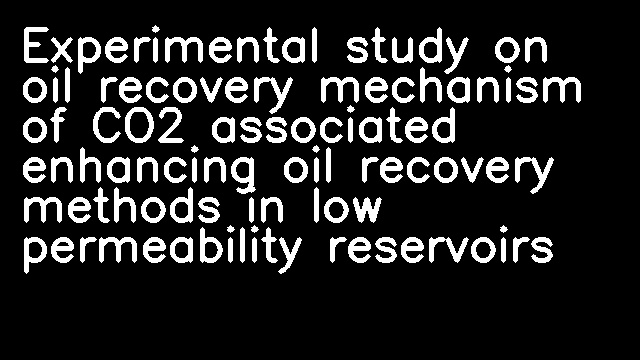 Experimental study on oil recovery mechanism of CO2 associated enhancing oil recovery methods in low permeability reservoirs