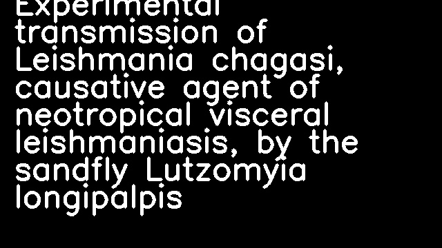 Experimental transmission of Leishmania chagasi, causative agent of neotropical visceral leishmaniasis, by the sandfly Lutzomyia longipalpis