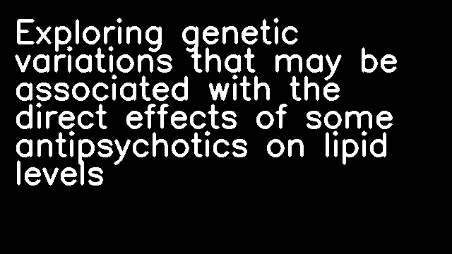 Exploring genetic variations that may be associated with the direct effects of some antipsychotics on lipid levels