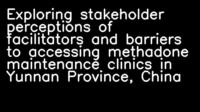 Exploring stakeholder perceptions of facilitators and barriers to accessing methadone maintenance clinics in Yunnan Province, China