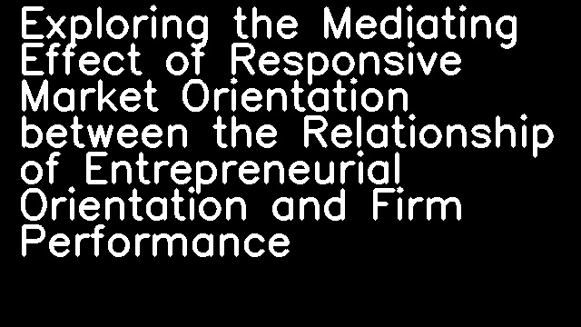 Exploring the Mediating Effect of Responsive Market Orientation between the Relationship of Entrepreneurial Orientation and Firm Performance