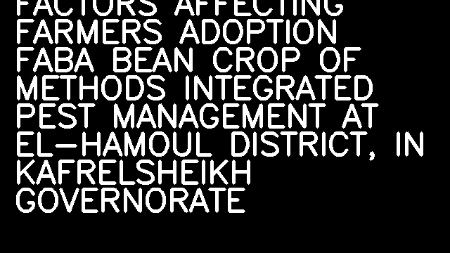 FACTORS AFFECTING FARMERS ADOPTION FABA BEAN CROP OF METHODS INTEGRATED PEST MANAGEMENT AT EL-HAMOUL DISTRICT, IN KAFRELSHEIKH GOVERNORATE