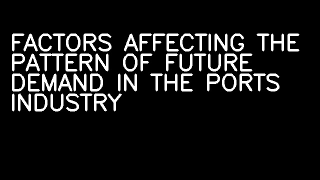 FACTORS AFFECTING THE PATTERN OF FUTURE DEMAND IN THE PORTS INDUSTRY