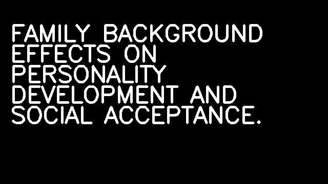 FAMILY BACKGROUND EFFECTS ON PERSONALITY DEVELOPMENT AND SOCIAL ACCEPTANCE.