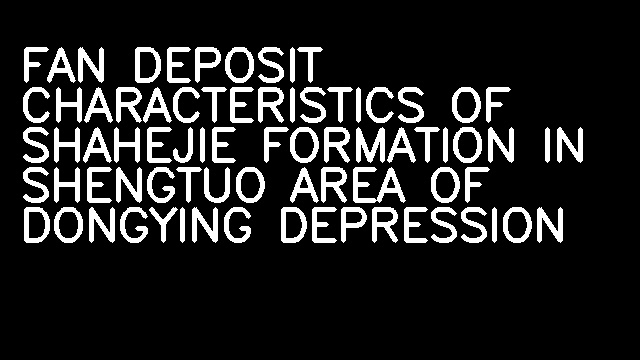 FAN DEPOSIT CHARACTERISTICS OF SHAHEJIE FORMATION IN SHENGTUO AREA OF DONGYING DEPRESSION