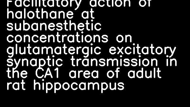 Facilitatory action of halothane at subanesthetic concentrations on glutamatergic excitatory synaptic transmission in the CA1 area of adult rat hippocampus