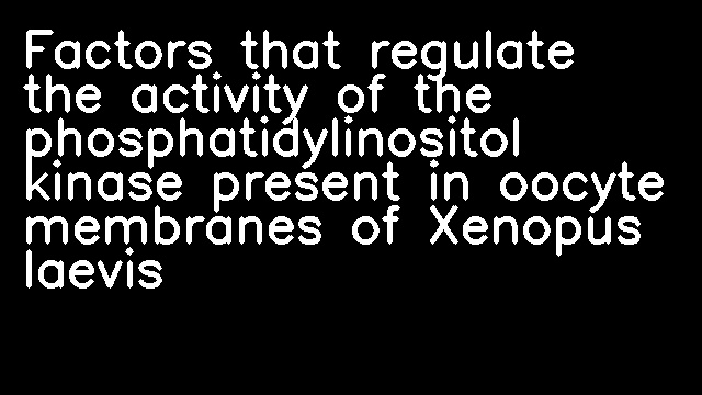 Factors that regulate the activity of the phosphatidylinositol kinase present in oocyte membranes of Xenopus laevis