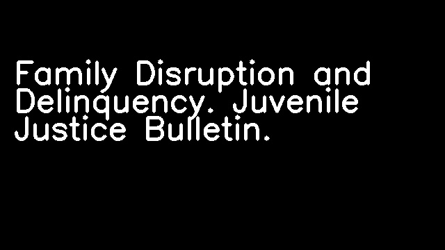 Family Disruption and Delinquency. Juvenile Justice Bulletin.