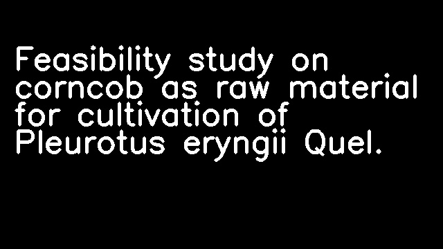 Feasibility study on corncob as raw material for cultivation of Pleurotus eryngii Quel.