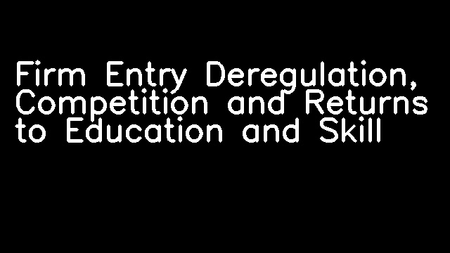 Firm Entry Deregulation, Competition and Returns to Education and Skill