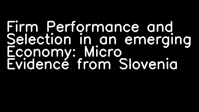 Firm Performance and Selection in an emerging Economy: Micro Evidence from Slovenia