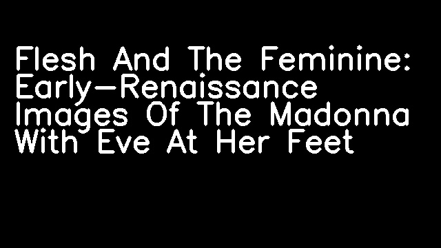 Flesh And The Feminine: Early-Renaissance Images Of The Madonna With Eve At Her Feet