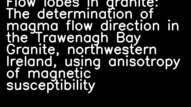 Flow lobes in granite: The determination of magma flow direction in the Trawenagh Bay Granite, northwestern Ireland, using anisotropy of magnetic susceptibility