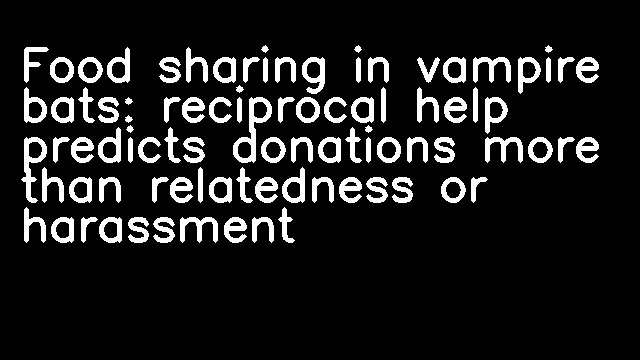 Food sharing in vampire bats: reciprocal help predicts donations more than relatedness or harassment