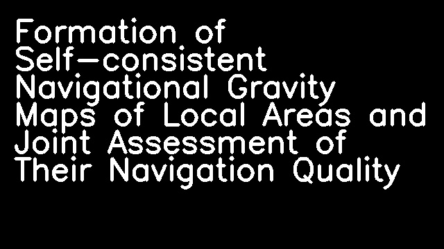 Formation of Self-consistent Navigational Gravity Maps of Local Areas and Joint Assessment of Their Navigation Quality