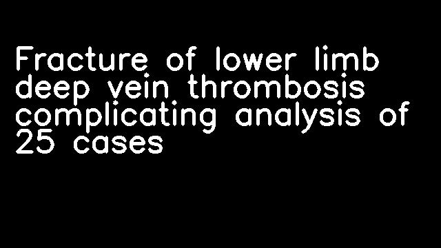 Fracture of lower limb deep vein thrombosis complicating analysis of 25 cases