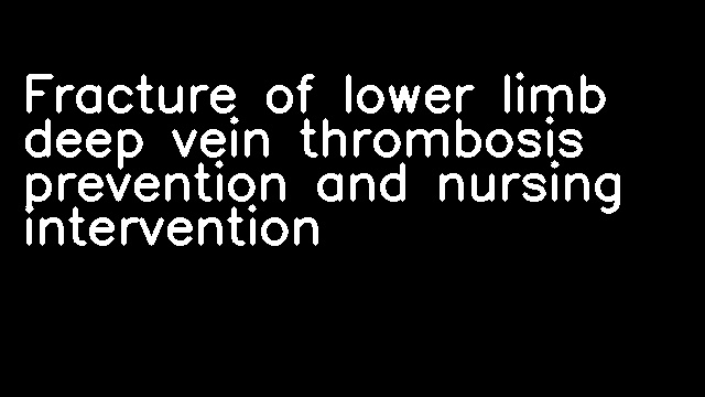 Fracture of lower limb deep vein thrombosis prevention and nursing intervention