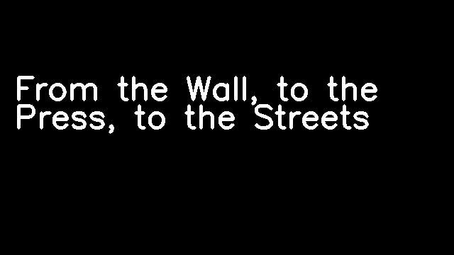 From the Wall, to the Press, to the Streets