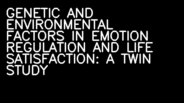 GENETIC AND ENVIRONMENTAL FACTORS IN EMOTION REGULATION AND LIFE SATISFACTION: A TWIN STUDY