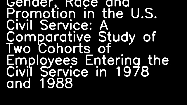 Gender, Race and Promotion in the U.S. Civil Service: A Comparative Study of Two Cohorts of Employees Entering the Civil Service in 1978 and 1988