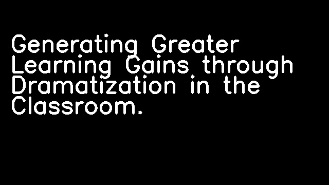 Generating Greater Learning Gains through Dramatization in the Classroom.