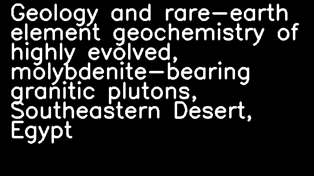 Geology and rare-earth element geochemistry of highly evolved, molybdenite-bearing granitic plutons, Southeastern Desert, Egypt