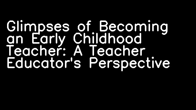 Glimpses of Becoming an Early Childhood Teacher: A Teacher Educator's Perspective